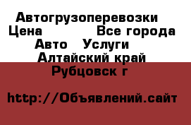 Автогрузоперевозки › Цена ­ 1 000 - Все города Авто » Услуги   . Алтайский край,Рубцовск г.